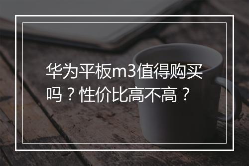 华为平板m3值得购买吗？性价比高不高？