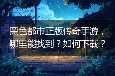 黑色都市正版传奇手游，哪里能找到？如何下载？