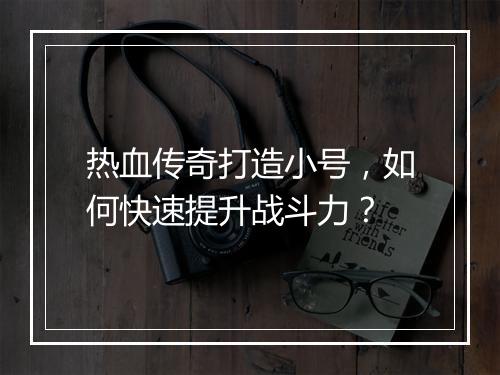 热血传奇打造小号，如何快速提升战斗力？