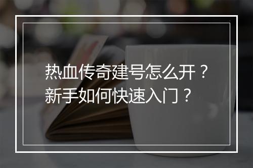 热血传奇建号怎么开？新手如何快速入门？