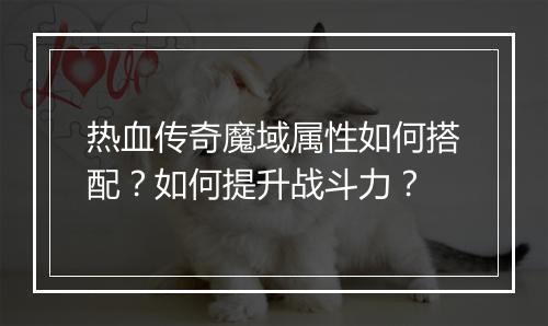 热血传奇魔域属性如何搭配？如何提升战斗力？