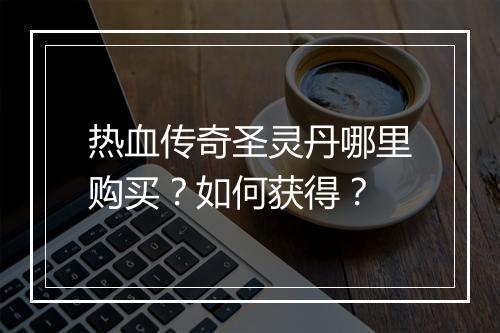 热血传奇圣灵丹哪里购买？如何获得？