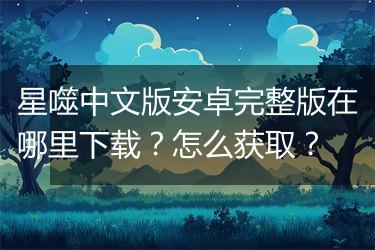 星噬中文版安卓完整版在哪里下载？怎么获取？