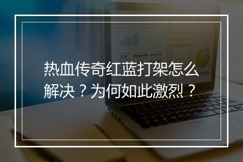 热血传奇红蓝打架怎么解决？为何如此激烈？