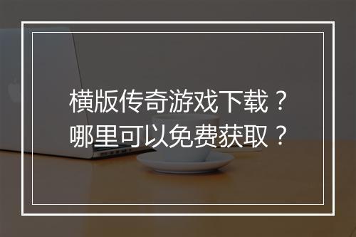 横版传奇游戏下载？哪里可以免费获取？