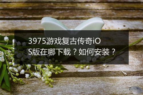 3975游戏复古传奇iOS版在哪下载？如何安装？