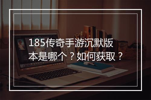 185传奇手游沉默版本是哪个？如何获取？