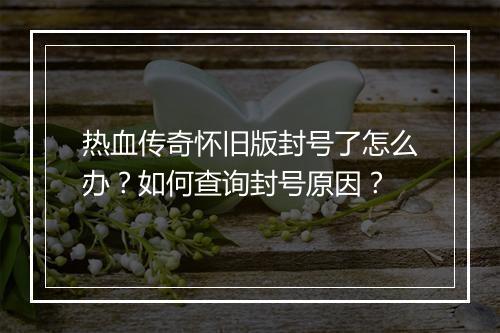 热血传奇怀旧版封号了怎么办？如何查询封号原因？