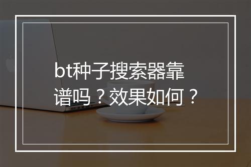 bt种子搜索器靠谱吗？效果如何？