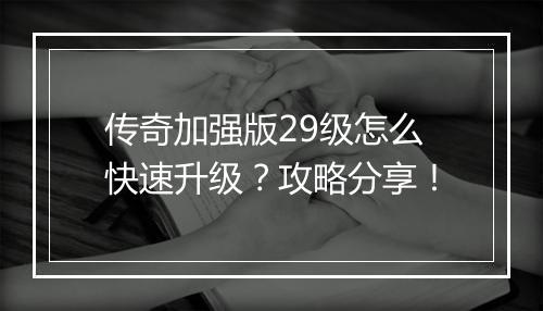 传奇加强版29级怎么快速升级？攻略分享！