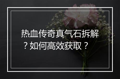 热血传奇真气石拆解？如何高效获取？