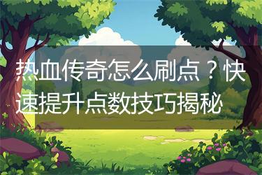 热血传奇怎么刷点？快速提升点数技巧揭秘