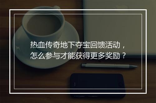 热血传奇地下夺宝回馈活动，怎么参与才能获得更多奖励？