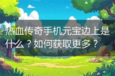 热血传奇手机元宝边上是什么？如何获取更多？
