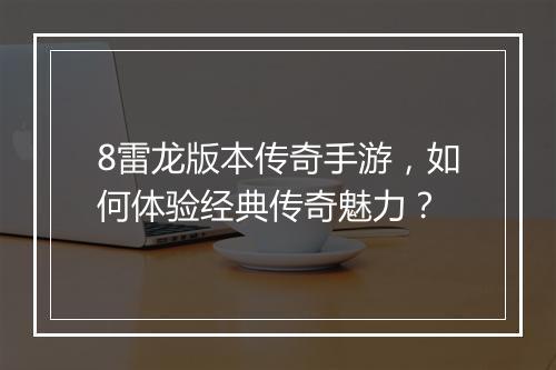 8雷龙版本传奇手游，如何体验经典传奇魅力？