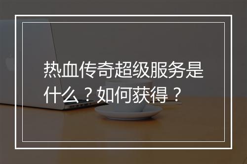 热血传奇超级服务是什么？如何获得？