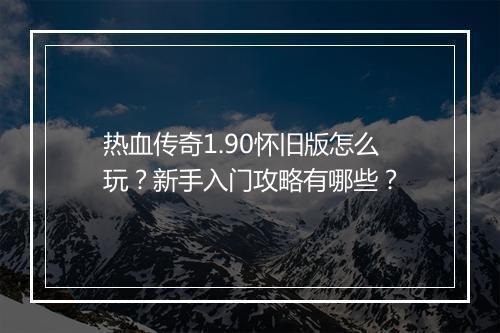 热血传奇1.90怀旧版怎么玩？新手入门攻略有哪些？