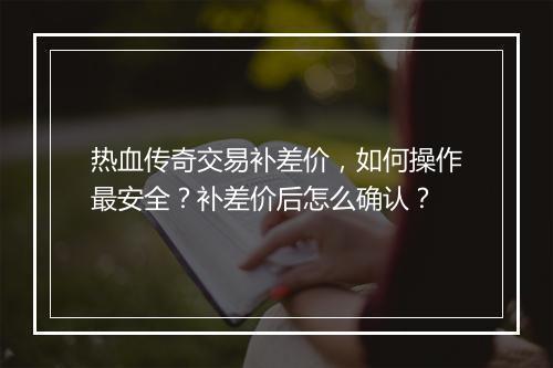 热血传奇交易补差价，如何操作最安全？补差价后怎么确认？