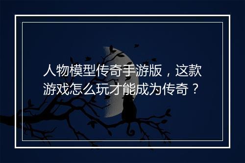 人物模型传奇手游版，这款游戏怎么玩才能成为传奇？