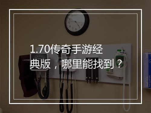 1.70传奇手游经典版，哪里能找到？