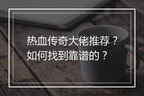 热血传奇大佬推荐？如何找到靠谱的？