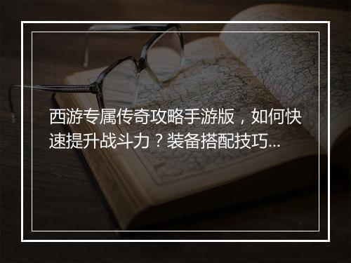 西游专属传奇攻略手游版，如何快速提升战斗力？装备搭配技巧揭秘？