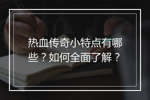热血传奇小特点有哪些？如何全面了解？