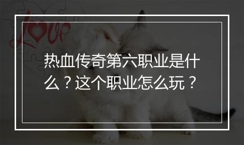 热血传奇第六职业是什么？这个职业怎么玩？