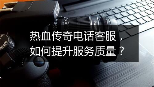 热血传奇电话客服，如何提升服务质量？