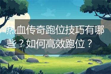 热血传奇跑位技巧有哪些？如何高效跑位？
