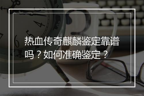 热血传奇麒麟鉴定靠谱吗？如何准确鉴定？