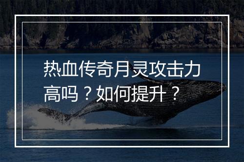 热血传奇月灵攻击力高吗？如何提升？