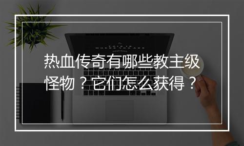 热血传奇有哪些教主级怪物？它们怎么获得？