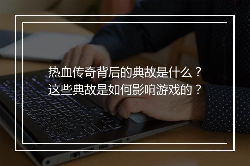热血传奇背后的典故是什么？这些典故是如何影响游戏的？