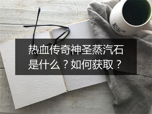 热血传奇神圣蒸汽石是什么？如何获取？
