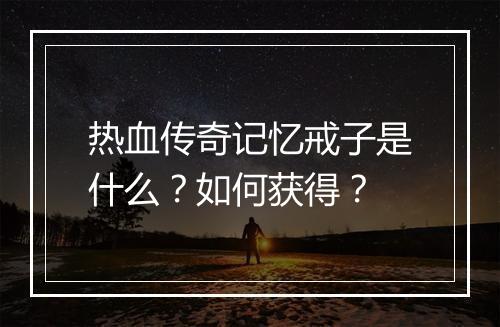 热血传奇记忆戒子是什么？如何获得？