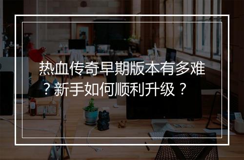 热血传奇早期版本有多难？新手如何顺利升级？