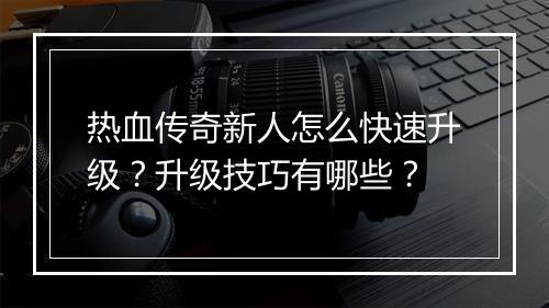 热血传奇新人怎么快速升级？升级技巧有哪些？