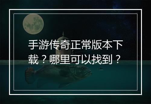 手游传奇正常版本下载？哪里可以找到？