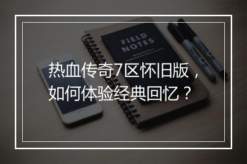 热血传奇7区怀旧版，如何体验经典回忆？