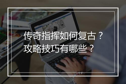 传奇指挥如何复古？攻略技巧有哪些？