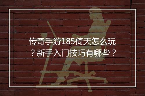 传奇手游185倚天怎么玩？新手入门技巧有哪些？