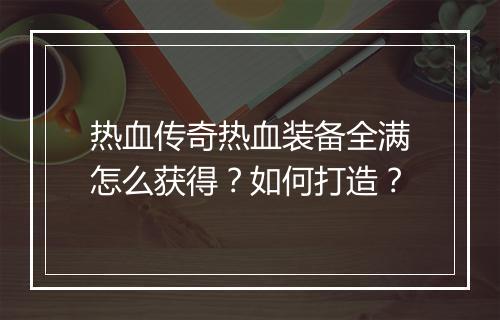 热血传奇热血装备全满怎么获得？如何打造？