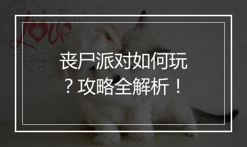 丧尸派对如何玩？攻略全解析！