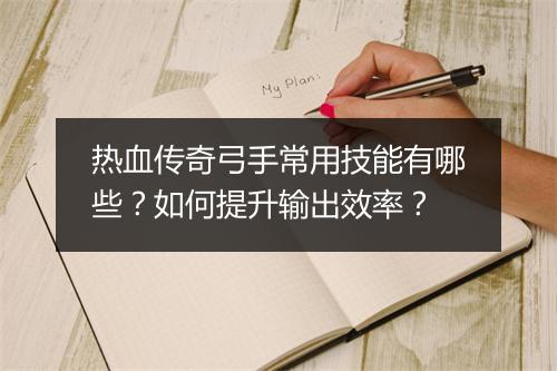 热血传奇弓手常用技能有哪些？如何提升输出效率？