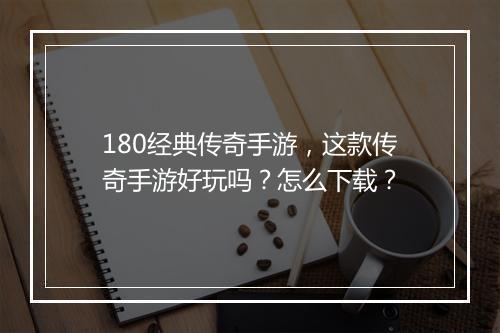 180经典传奇手游，这款传奇手游好玩吗？怎么下载？