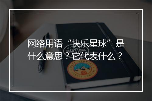 网络用语“快乐星球”是什么意思？它代表什么？