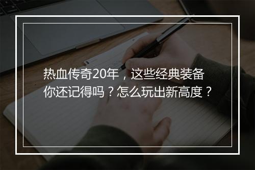 热血传奇20年，这些经典装备你还记得吗？怎么玩出新高度？