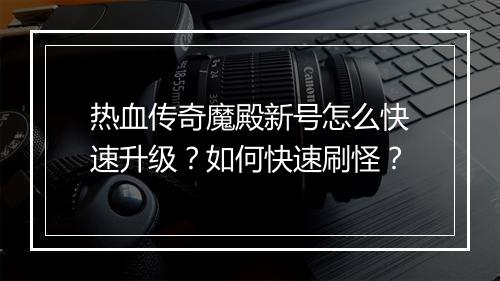 热血传奇魔殿新号怎么快速升级？如何快速刷怪？