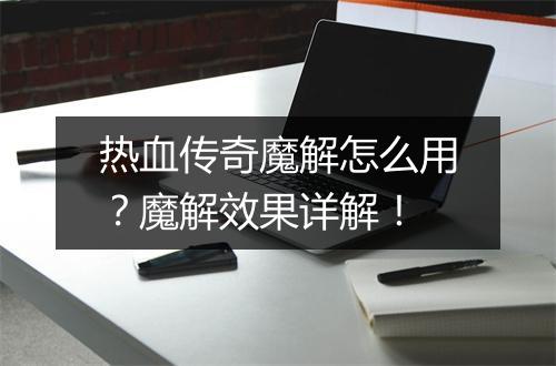 热血传奇魔解怎么用？魔解效果详解！